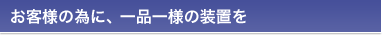 お客様の為に、一品一様の装置を