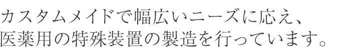 カスタムメイドで幅広いニーズに応え、医薬用の特殊装置の製造を行っています。